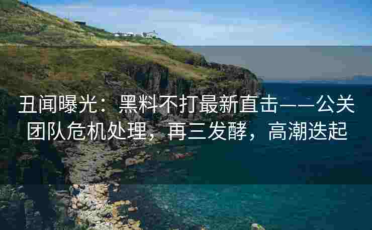 丑闻曝光：黑料不打最新直击——公关团队危机处理，再三发酵，高潮迭起