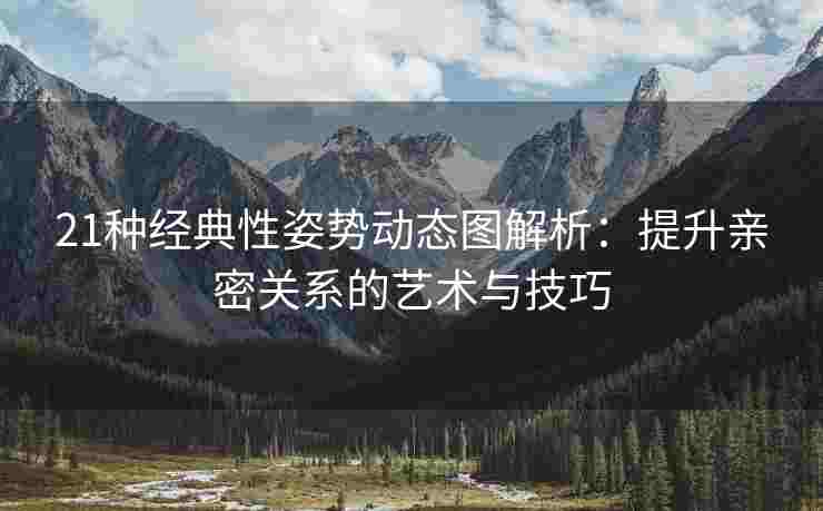21种经典性姿势动态图解析：提升亲密关系的艺术与技巧