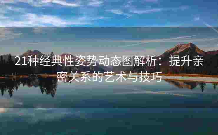 21种经典性姿势动态图解析：提升亲密关系的艺术与技巧