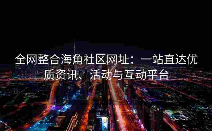 全网整合海角社区网址：一站直达优质资讯、活动与互动平台