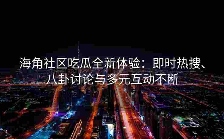 海角社区吃瓜全新体验：即时热搜、八卦讨论与多元互动不断