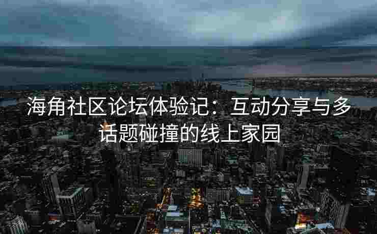 海角社区论坛体验记：互动分享与多话题碰撞的线上家园