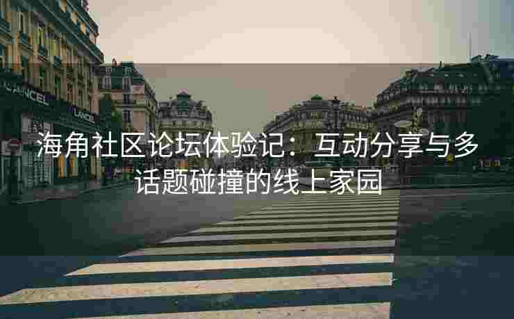 海角社区论坛体验记：互动分享与多话题碰撞的线上家园