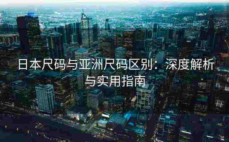 日本尺码与亚洲尺码区别：深度解析与实用指南