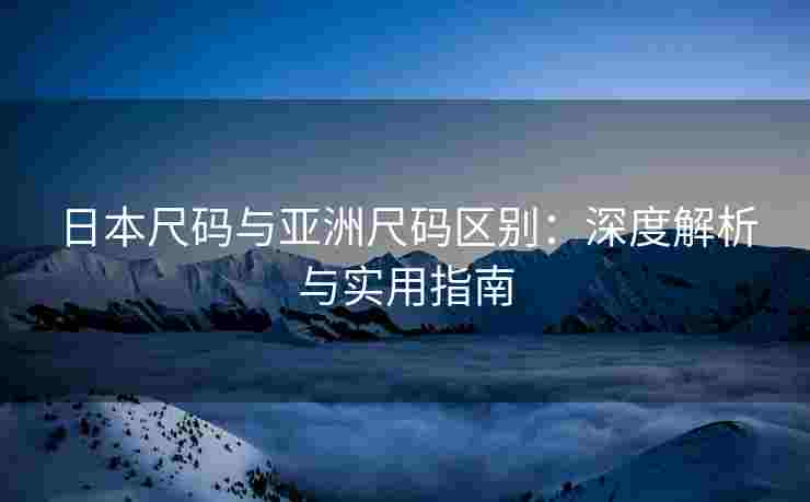 日本尺码与亚洲尺码区别：深度解析与实用指南