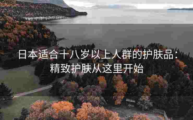 日本适合十八岁以上人群的护肤品：精致护肤从这里开始
