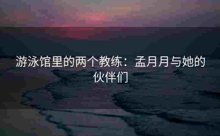 游泳馆里的两个教练：孟月月与她的伙伴们