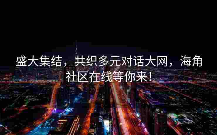 盛大集结，共织多元对话大网，海角社区在线等你来！