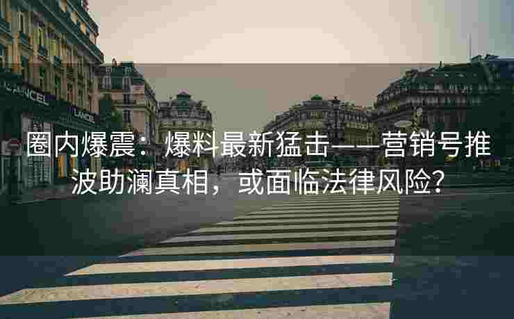 圈内爆震：爆料最新猛击——营销号推波助澜真相，或面临法律风险？