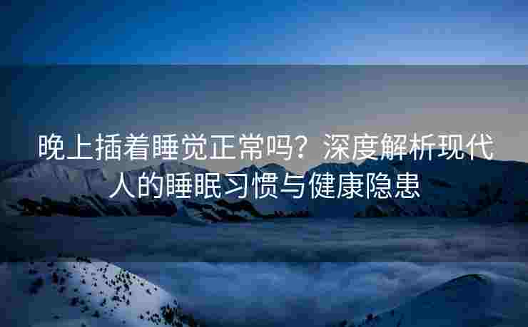 晚上插着睡觉正常吗？深度解析现代人的睡眠习惯与健康隐患