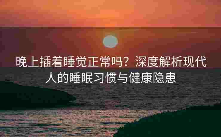 晚上插着睡觉正常吗？深度解析现代人的睡眠习惯与健康隐患
