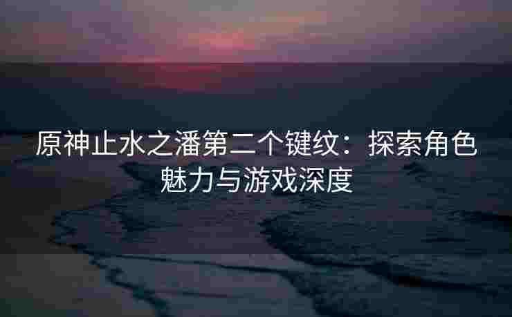 原神止水之潘第二个键纹：探索角色魅力与游戏深度