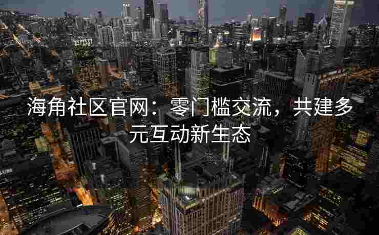 海角社区官网：零门槛交流，共建多元互动新生态