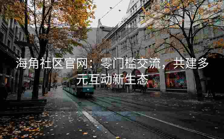 海角社区官网：零门槛交流，共建多元互动新生态