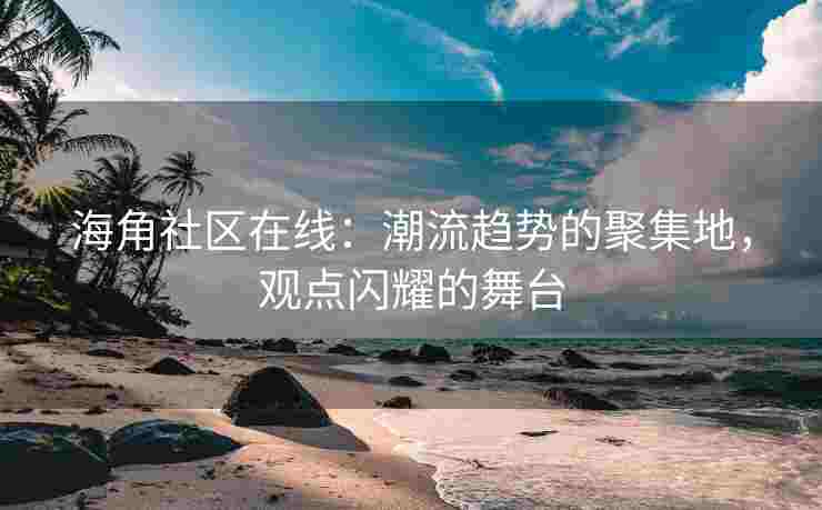 海角社区在线：潮流趋势的聚集地，观点闪耀的舞台