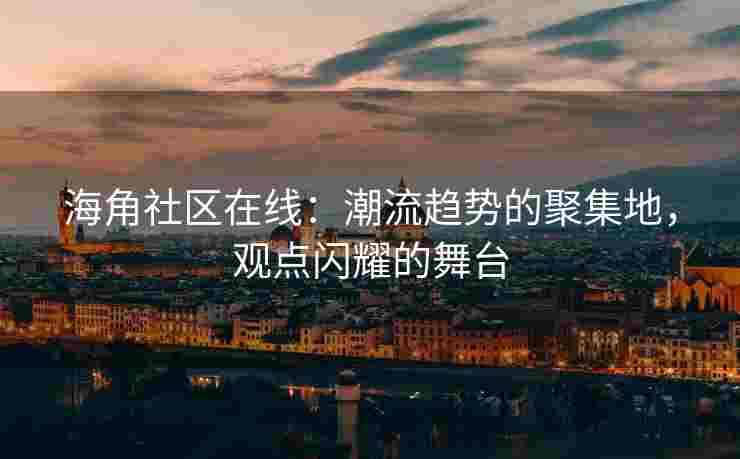 海角社区在线：潮流趋势的聚集地，观点闪耀的舞台