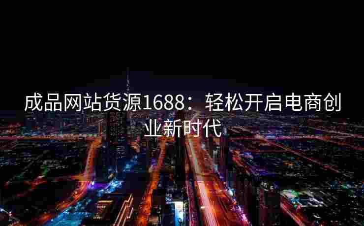 成品网站货源1688：轻松开启电商创业新时代