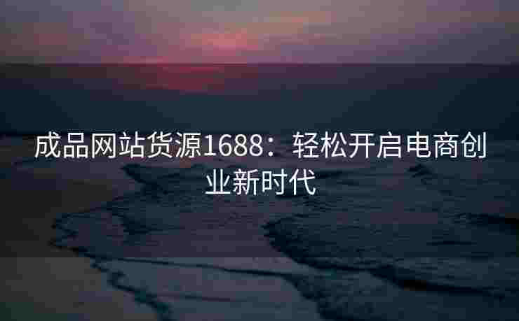 成品网站货源1688：轻松开启电商创业新时代