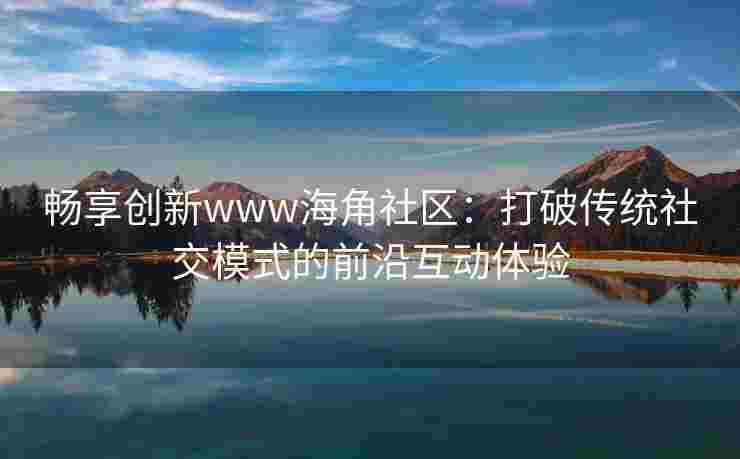 畅享创新www海角社区：打破传统社交模式的前沿互动体验