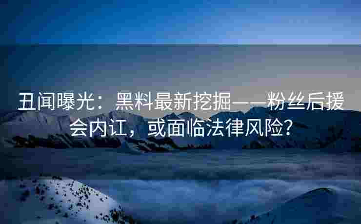 丑闻曝光：黑料最新挖掘——粉丝后援会内讧，或面临法律风险？