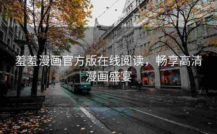 羞羞漫画官方版在线阅读，畅享高清漫画盛宴