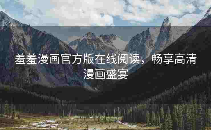 羞羞漫画官方版在线阅读，畅享高清漫画盛宴