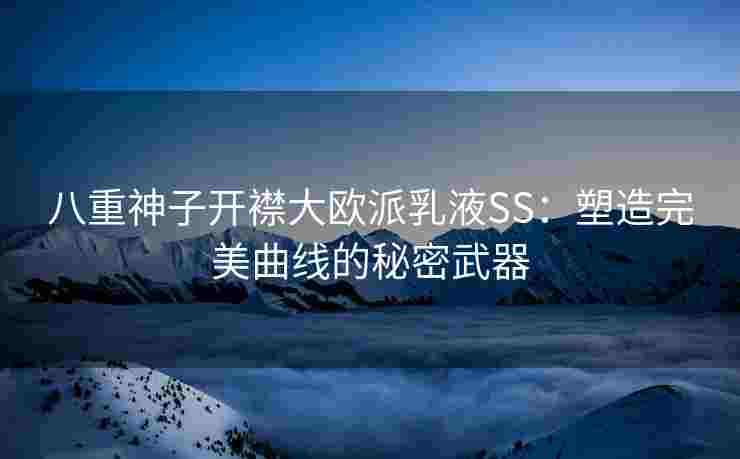 八重神子开襟大欧派乳液SS：塑造完美曲线的秘密武器