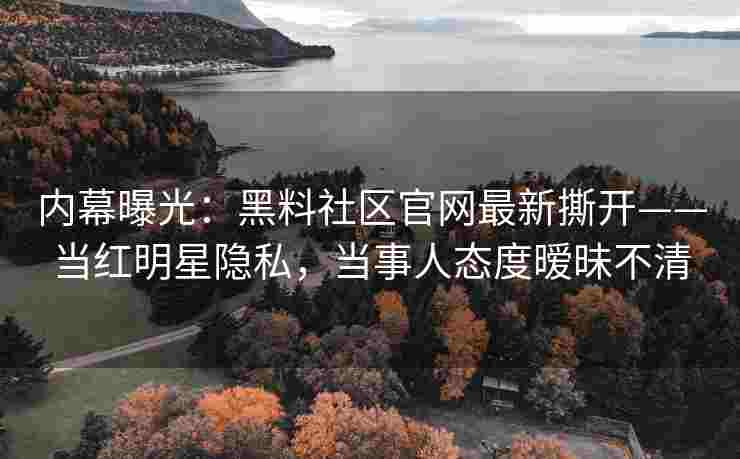 内幕曝光：黑料社区官网最新撕开——当红明星隐私，当事人态度暧昧不清