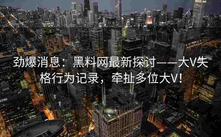 劲爆消息：黑料网最新探讨——大V失格行为记录，牵扯多位大V！