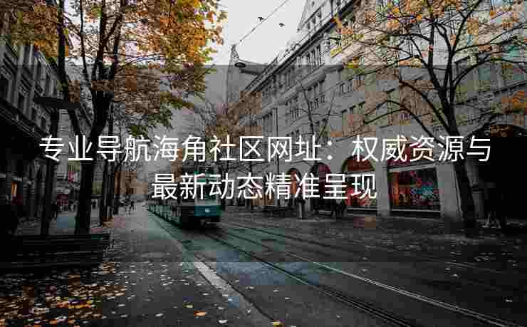 专业导航海角社区网址：权威资源与最新动态精准呈现