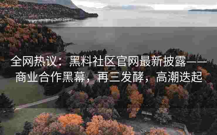 全网热议：黑料社区官网最新披露——商业合作黑幕，再三发酵，高潮迭起