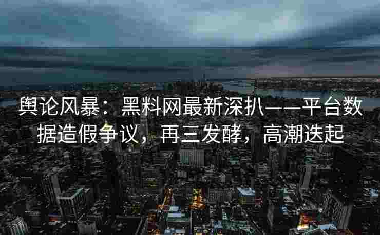 舆论风暴：黑料网最新深扒——平台数据造假争议，再三发酵，高潮迭起