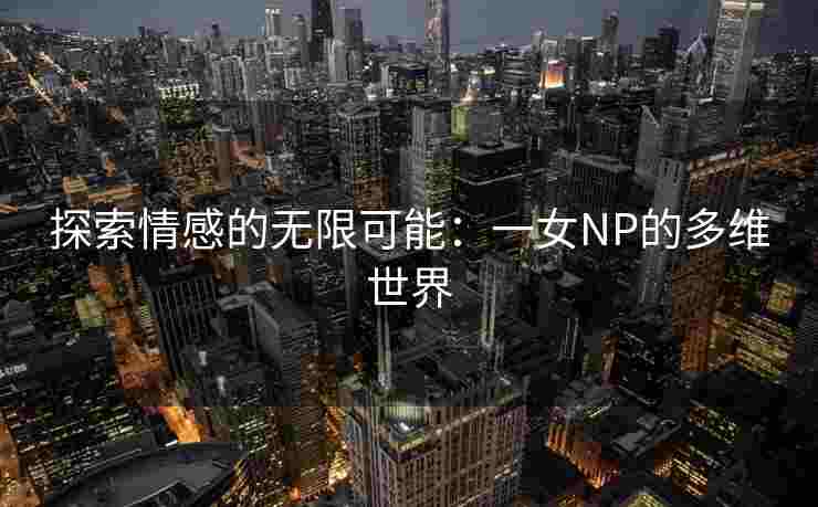 探索情感的无限可能：一女NP的多维世界