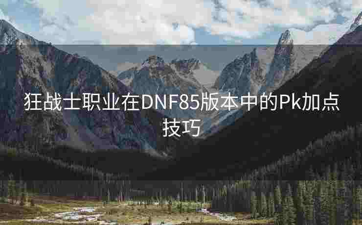 狂战士职业在DNF85版本中的Pk加点技巧
