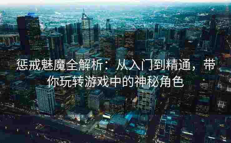 惩戒魅魔全解析：从入门到精通，带你玩转游戏中的神秘角色