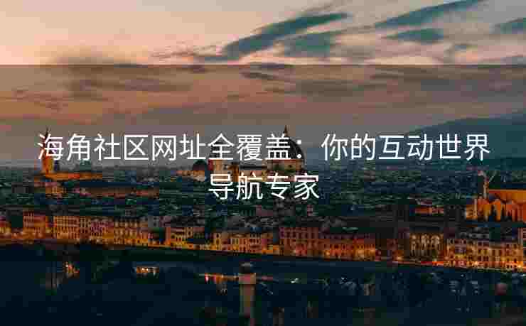 海角社区网址全覆盖：你的互动世界导航专家