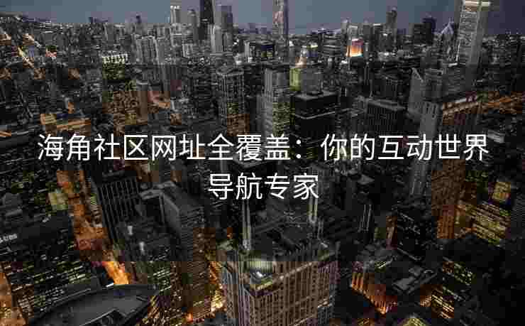 海角社区网址全覆盖：你的互动世界导航专家