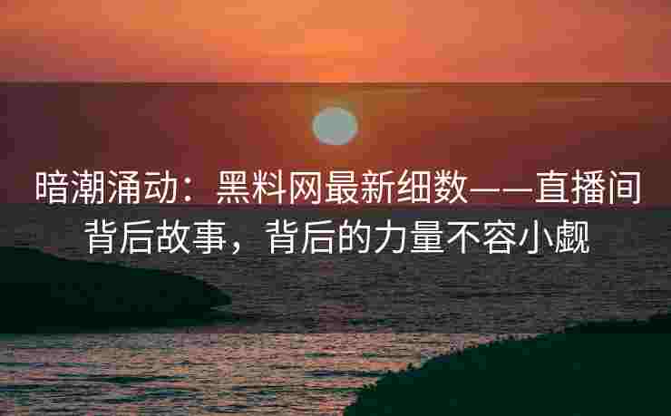 暗潮涌动：黑料网最新细数——直播间背后故事，背后的力量不容小觑