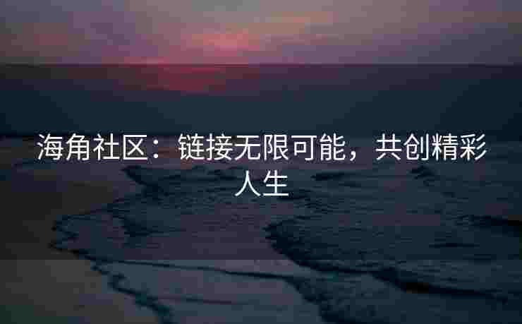 海角社区：链接无限可能，共创精彩人生