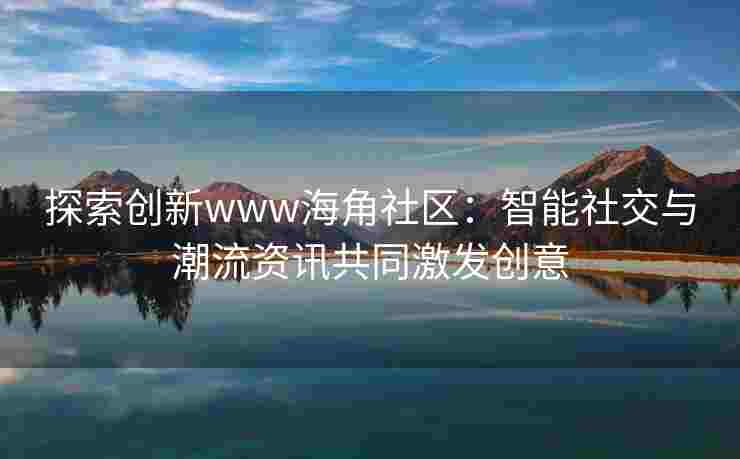 探索创新www海角社区：智能社交与潮流资讯共同激发创意