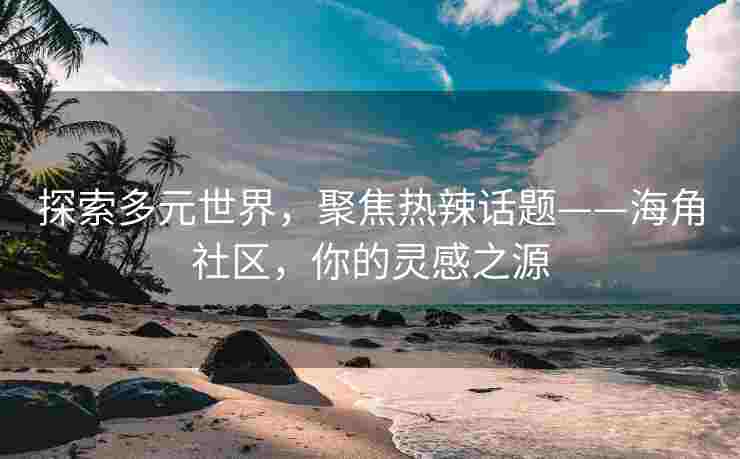 探索多元世界，聚焦热辣话题——海角社区，你的灵感之源