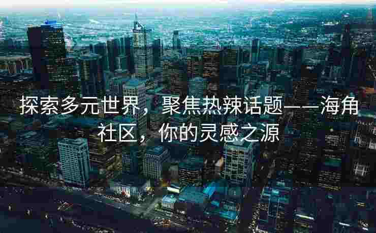 探索多元世界，聚焦热辣话题——海角社区，你的灵感之源