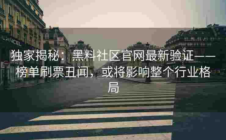 独家揭秘：黑料社区官网最新验证——榜单刷票丑闻，或将影响整个行业格局