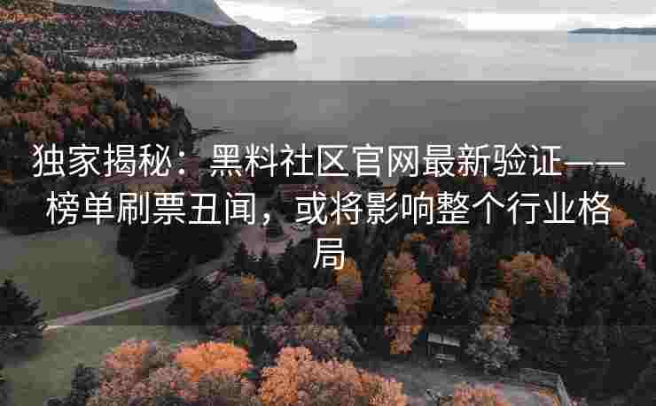 独家揭秘：黑料社区官网最新验证——榜单刷票丑闻，或将影响整个行业格局