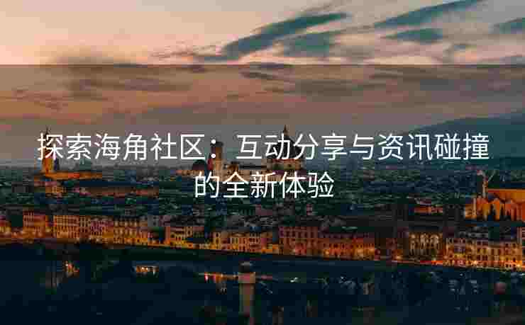 探索海角社区：互动分享与资讯碰撞的全新体验