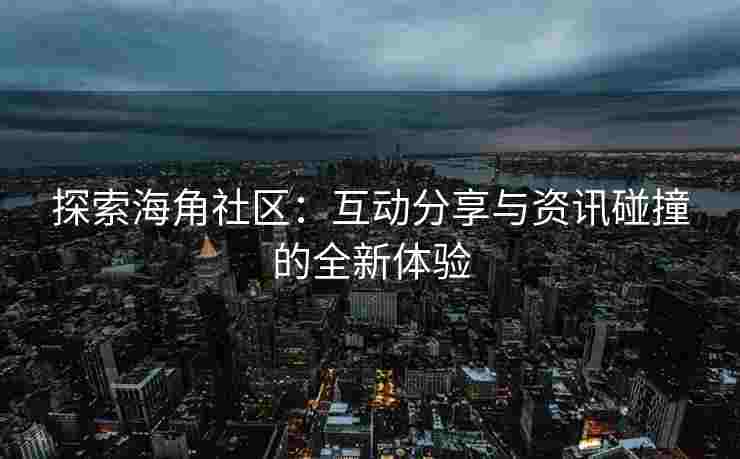 探索海角社区：互动分享与资讯碰撞的全新体验