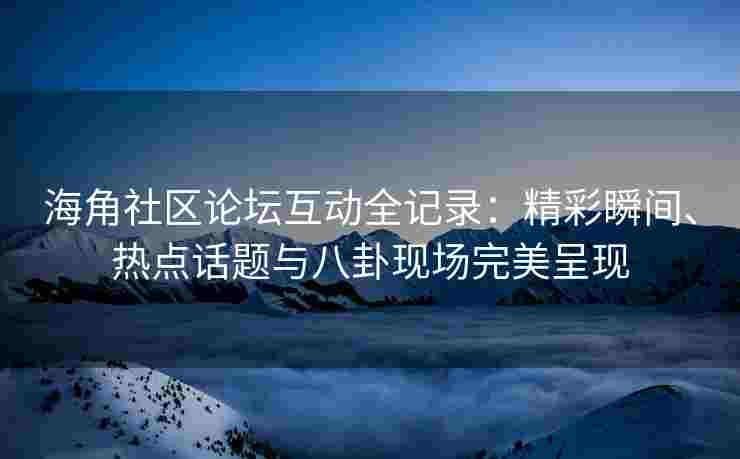 海角社区论坛互动全记录：精彩瞬间、热点话题与八卦现场完美呈现