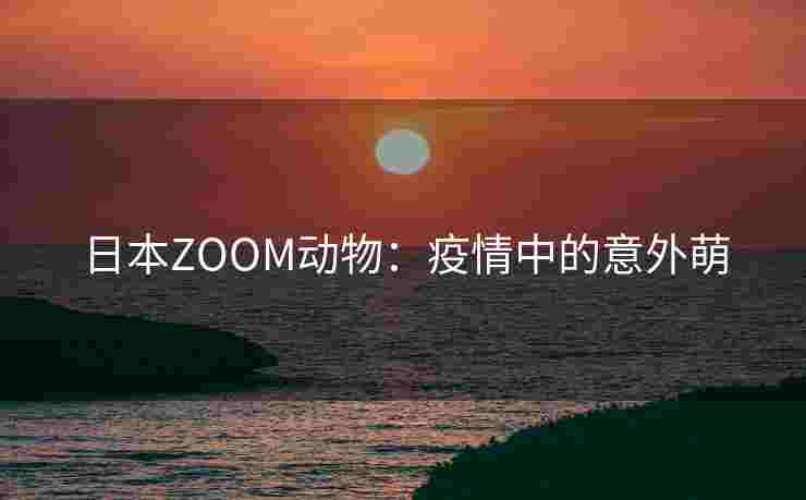 日本ZOOM动物：疫情中的意外萌