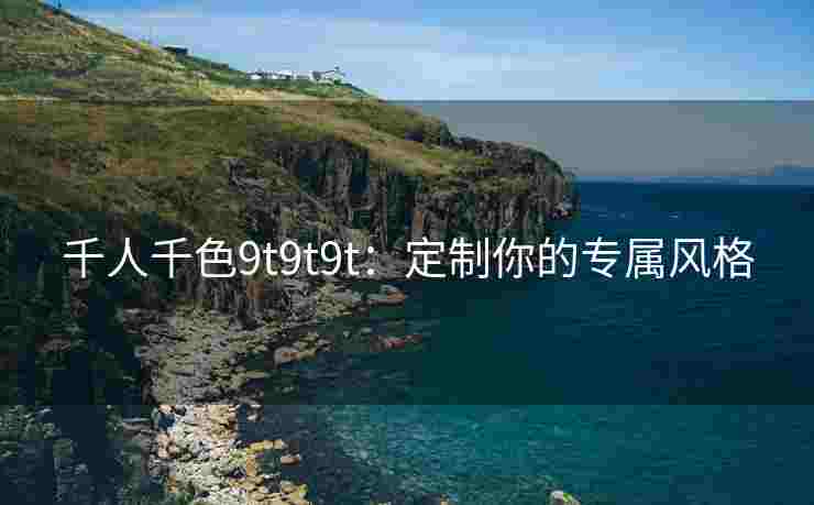 千人千色9t9t9t：定制你的专属风格