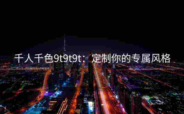 千人千色9t9t9t：定制你的专属风格